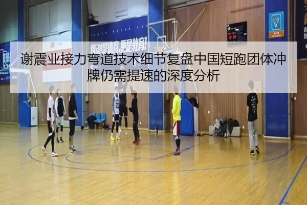 谢震业接力弯道技术细节复盘中国短跑团体冲牌仍需提速的深度分析