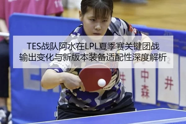 TES战队阿水在LPL夏季赛关键团战输出变化与新版本装备适配性深度解析