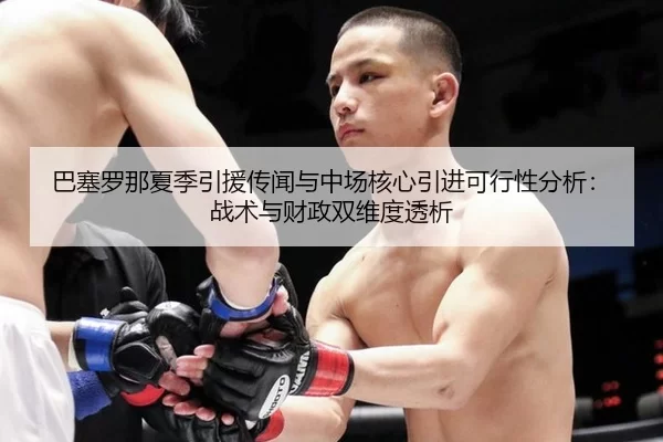 巴塞罗那夏季引援传闻与中场核心引进可行性分析：战术与财政双维度透析