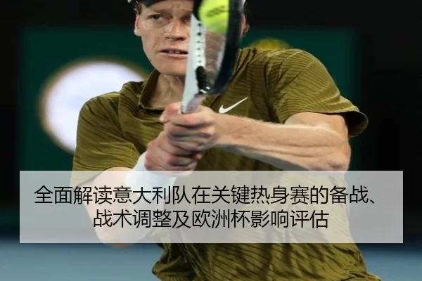 全面解读意大利队在关键热身赛的备战、战术调整及欧洲杯影响评估